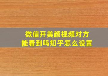 微信开美颜视频对方能看到吗知乎怎么设置