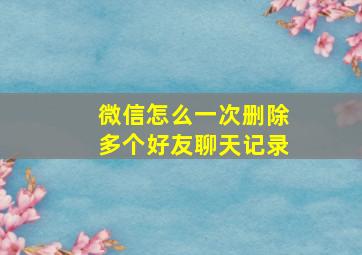 微信怎么一次删除多个好友聊天记录