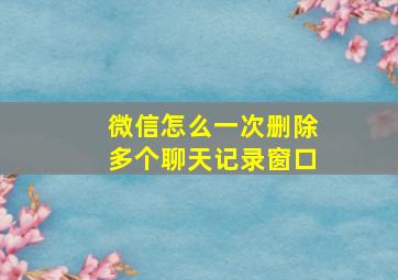 微信怎么一次删除多个聊天记录窗口