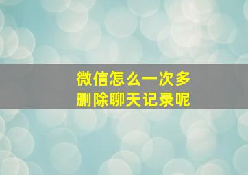 微信怎么一次多删除聊天记录呢