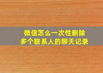 微信怎么一次性删除多个联系人的聊天记录