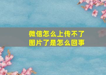 微信怎么上传不了图片了是怎么回事