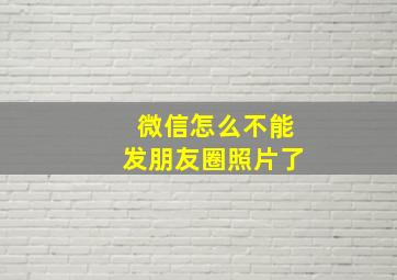 微信怎么不能发朋友圈照片了