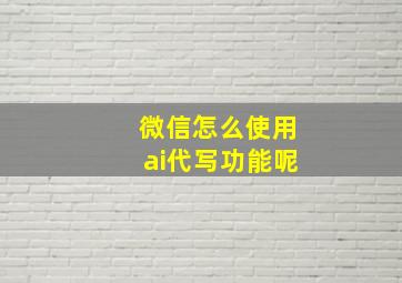 微信怎么使用ai代写功能呢