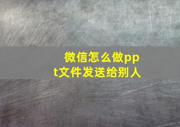 微信怎么做ppt文件发送给别人