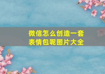 微信怎么创造一套表情包呢图片大全