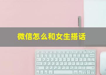 微信怎么和女生搭话