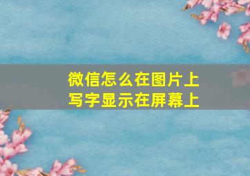 微信怎么在图片上写字显示在屏幕上