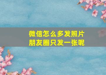 微信怎么多发照片朋友圈只发一张呢