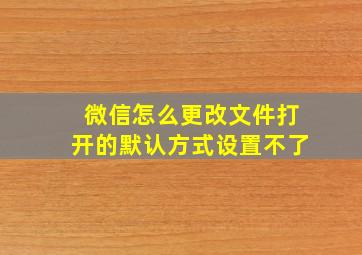 微信怎么更改文件打开的默认方式设置不了