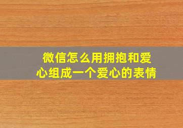 微信怎么用拥抱和爱心组成一个爱心的表情