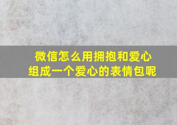 微信怎么用拥抱和爱心组成一个爱心的表情包呢