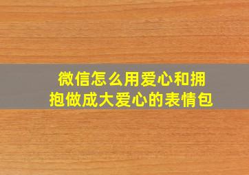 微信怎么用爱心和拥抱做成大爱心的表情包