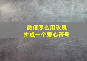 微信怎么用玫瑰拼成一个爱心符号