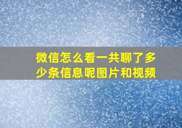 微信怎么看一共聊了多少条信息呢图片和视频