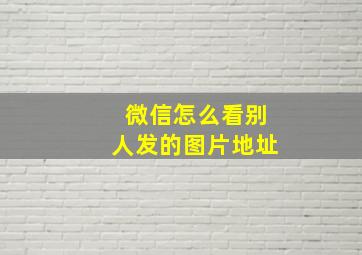 微信怎么看别人发的图片地址