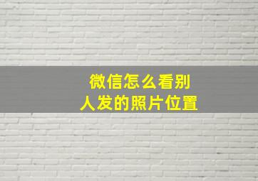 微信怎么看别人发的照片位置