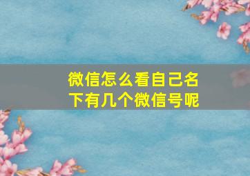 微信怎么看自己名下有几个微信号呢