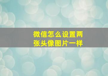 微信怎么设置两张头像图片一样