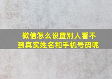 微信怎么设置别人看不到真实姓名和手机号码呢