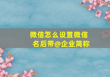 微信怎么设置微信名后带@企业简称