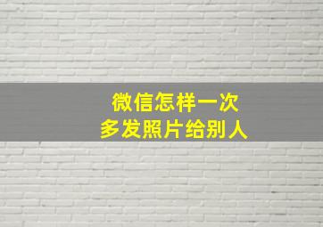 微信怎样一次多发照片给别人