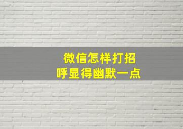 微信怎样打招呼显得幽默一点