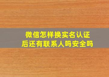 微信怎样换实名认证后还有联系人吗安全吗