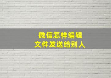 微信怎样编辑文件发送给别人