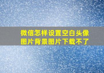 微信怎样设置空白头像图片背景图片下载不了