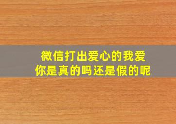 微信打出爱心的我爱你是真的吗还是假的呢