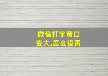 微信打字窗口变大,怎么设置