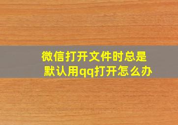 微信打开文件时总是默认用qq打开怎么办