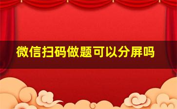 微信扫码做题可以分屏吗