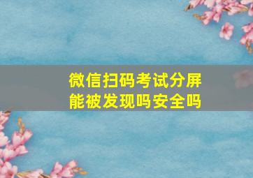 微信扫码考试分屏能被发现吗安全吗