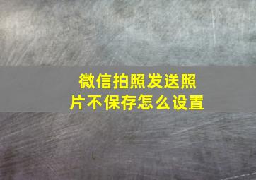 微信拍照发送照片不保存怎么设置