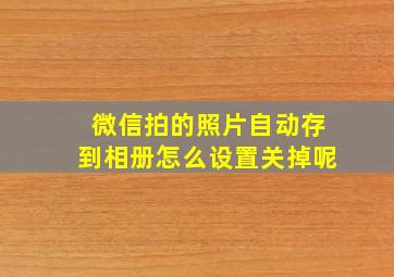 微信拍的照片自动存到相册怎么设置关掉呢