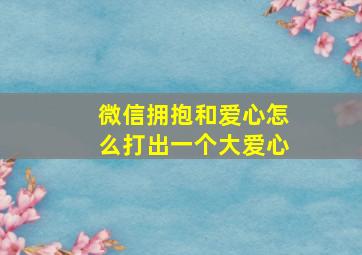 微信拥抱和爱心怎么打出一个大爱心