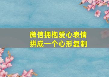 微信拥抱爱心表情拼成一个心形复制