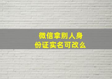 微信拿别人身份证实名可改么