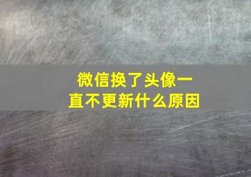 微信换了头像一直不更新什么原因