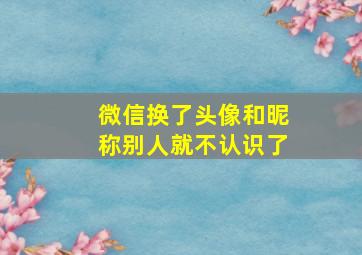 微信换了头像和昵称别人就不认识了