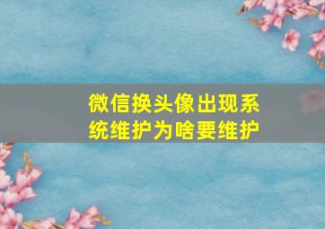 微信换头像出现系统维护为啥要维护