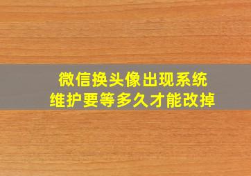 微信换头像出现系统维护要等多久才能改掉