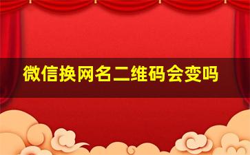 微信换网名二维码会变吗