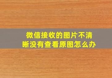 微信接收的图片不清晰没有查看原图怎么办