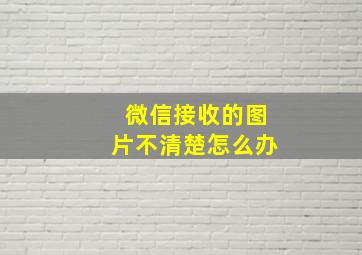 微信接收的图片不清楚怎么办