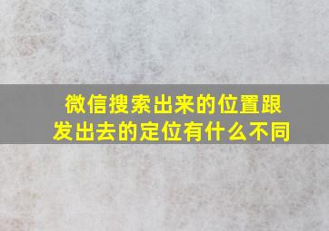 微信搜索出来的位置跟发出去的定位有什么不同