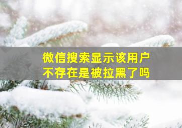 微信搜索显示该用户不存在是被拉黑了吗