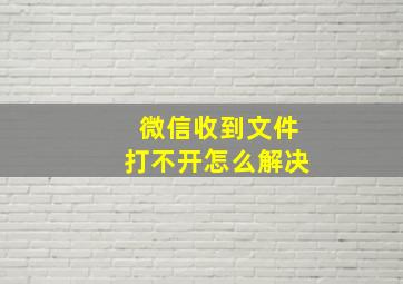 微信收到文件打不开怎么解决